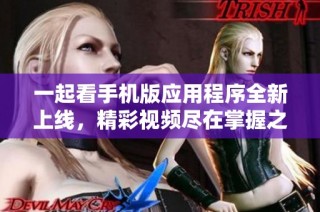 一起看手机版应用程序全新上线，精彩视频尽在掌握之中
