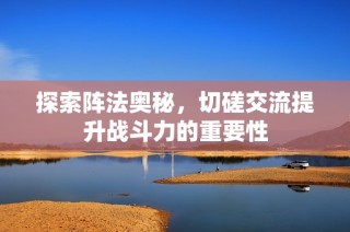 探索阵法奥秘，切磋交流提升战斗力的重要性