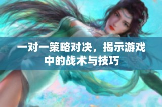 一对一策略对决，揭示游戏中的战术与技巧