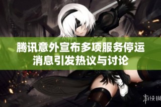 腾讯意外宣布多项服务停运消息引发热议与讨论