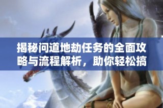 揭秘问道地劫任务的全面攻略与流程解析，助你轻松搞定任务十