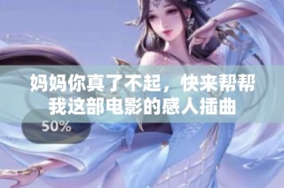 妈妈你真了不起，快来帮帮我这部电影的感人插曲
