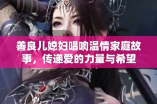 善良儿媳妇唱响温情家庭故事，传递爱的力量与希望