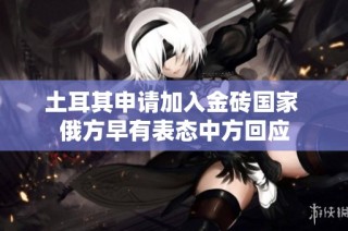 土耳其申请加入金砖国家 俄方早有表态中方回应