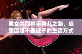 男女共同携手育儿之路，感受温暖不盖被子的生活方式