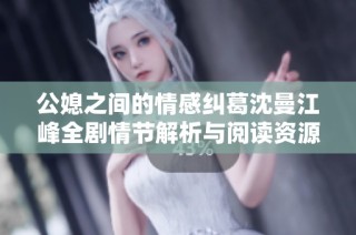 公媳之间的情感纠葛沈曼江峰全剧情节解析与阅读资源分享