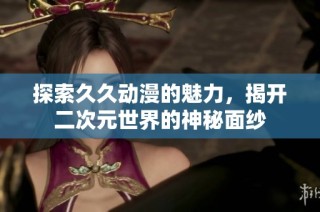 探索久久动漫的魅力，揭开二次元世界的神秘面纱