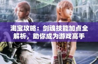 淘宝攻略：剑魂技能加点全解析，助你成为游戏高手