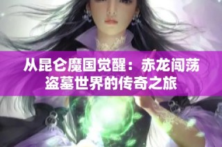 从昆仑魔国觉醒：赤龙闯荡盗墓世界的传奇之旅