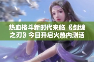 热血格斗新时代来临 《剑魂之刃》今日开启火热内测活动