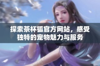 探索茶杯狐官方网站，感受独特的宠物魅力与服务