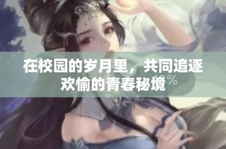 在校园的岁月里，共同追逐欢愉的青春秘境