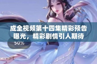 成全视频第十四集精彩预告曝光，精彩剧情引人期待