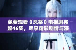 免费观看《风筝》电视剧完整46集，尽享精彩剧情与深厚情感