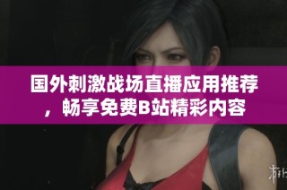 国外刺激战场直播应用推荐，畅享免费B站精彩内容