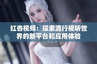 红杏视频：探索流行视听世界的新平台和应用体验