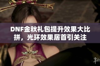 DNF金秋礼包提升效果大比拼，光环效果居首引关注