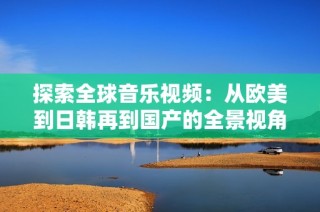 探索全球音乐视频：从欧美到日韩再到国产的全景视角
