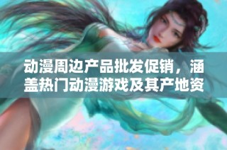 动漫周边产品批发促销，涵盖热门动漫游戏及其产地资讯