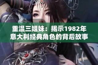 重温三姐妹：揭示1982年意大利经典角色的背后故事