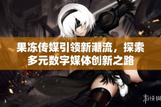 果冻传媒引领新潮流，探索多元数字媒体创新之路