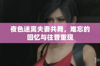 夜色迷离夫妻共舞，难忘的回忆与往昔重现