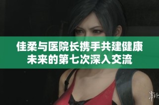 佳柔与医院长携手共建健康未来的第七次深入交流