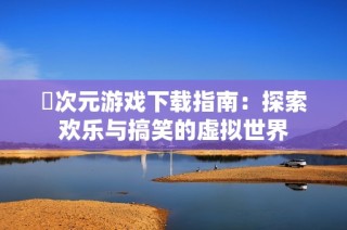 囧次元游戏下载指南：探索欢乐与搞笑的虚拟世界