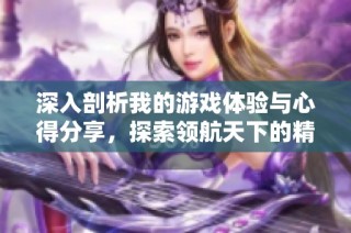 深入剖析我的游戏体验与心得分享，探索领航天下的精彩世界