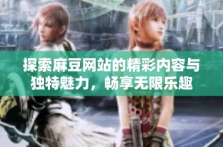 探索麻豆网站的精彩内容与独特魅力，畅享无限乐趣