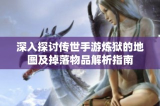 深入探讨传世手游炼狱的地图及掉落物品解析指南