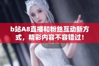 b站A8直播和粉丝互动新方式，精彩内容不容错过！
