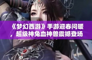 《梦幻西游》手游迎春问暖，超级神兔血神兽震撼登场