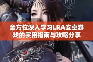 全方位深入学习LRA安卓游戏的实用指南与攻略分享