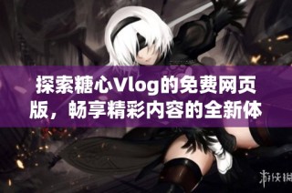 探索糖心Vlog的免费网页版，畅享精彩内容的全新体验