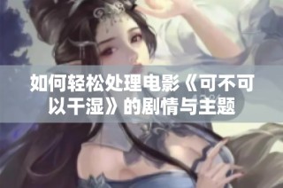 如何轻松处理电影《可不可以干湿》的剧情与主题