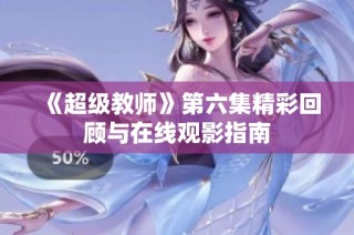 《超级教师》第六集精彩回顾与在线观影指南