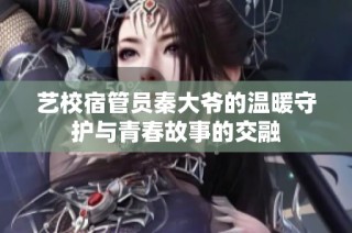 艺校宿管员秦大爷的温暖守护与青春故事的交融