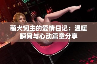 萌犬饲主的爱情日记：温暖瞬间与心动篇章分享