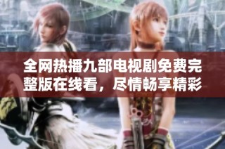 全网热播九部电视剧免费完整版在线看，尽情畅享精彩剧情