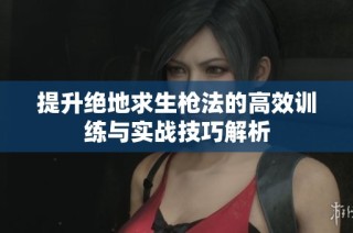 提升绝地求生枪法的高效训练与实战技巧解析