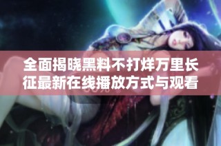 全面揭晓黑料不打烊万里长征最新在线播放方式与观看指南