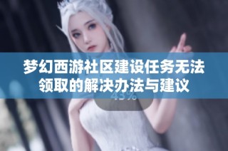 梦幻西游社区建设任务无法领取的解决办法与建议