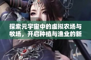 探索元宇宙中的虚拟农场与牧场，开启种植与渔业的新体验
