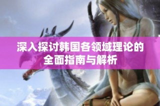 深入探讨韩国各领域理论的全面指南与解析