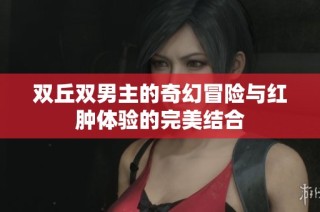 双丘双男主的奇幻冒险与红肿体验的完美结合