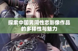 探索中国男同性恋影像作品的多样性与魅力