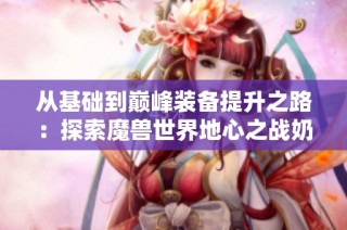 从基础到巅峰装备提升之路：探索魔兽世界地心之战奶萨攻略
