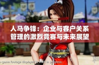 人马争锋：企业与客户关系管理的激烈竞赛与未来展望