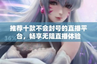 推荐十款不会封号的直播平台，畅享无阻直播体验